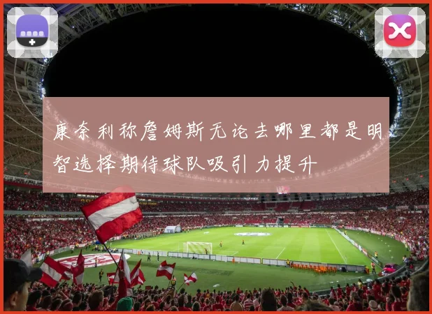 康奈利称詹姆斯无论去哪里都是明智选择期待球队吸引力提升